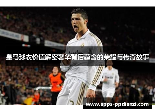 皇马球衣价值解密奢华背后蕴含的荣耀与传奇故事 皇马球衣价值解密奢华背后蕴含的荣耀与传奇故事