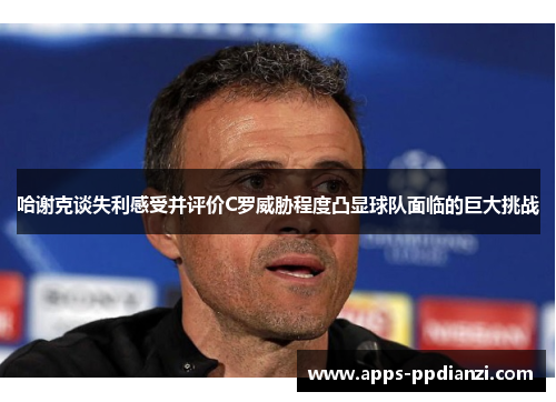 哈谢克谈失利感受并评价C罗威胁程度凸显球队面临的巨大挑战 哈谢克谈失利感受并评价C罗威胁程度凸显球队面临的巨大挑战
