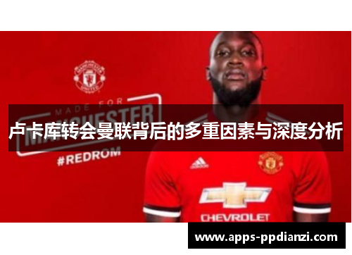 卢卡库转会曼联背后的多重因素与深度分析 卢卡库转会曼联背后的多重因素与深度分析