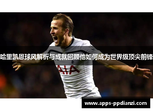 哈里凯恩球风解析与成就回顾他如何成为世界级顶尖前锋