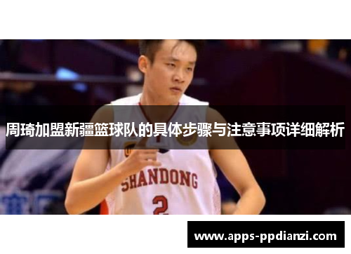 周琦加盟新疆篮球队的具体步骤与注意事项详细解析 周琦加盟新疆篮球队的具体步骤与注意事项详细解析