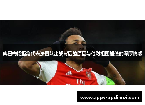 奥巴梅扬拒绝代表法国队出战背后的原因与他对祖国加蓬的深厚情感