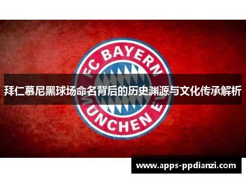 拜仁慕尼黑球场命名背后的历史渊源与文化传承解析