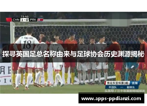 探寻英国足总名称由来与足球协会历史渊源揭秘 探寻英国足总名称由来与足球协会历史渊源揭秘