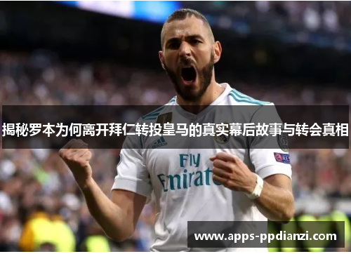 揭秘罗本为何离开拜仁转投皇马的真实幕后故事与转会真相 揭秘罗本为何离开拜仁转投皇马的真实幕后故事与转会真相