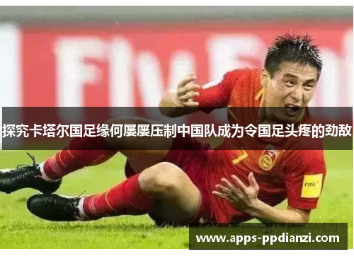 探究卡塔尔国足缘何屡屡压制中国队成为令国足头疼的劲敌