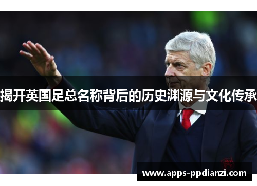 揭开英国足总名称背后的历史渊源与文化传承