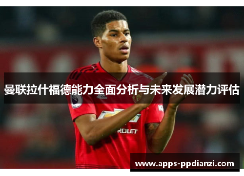 曼联拉什福德能力全面分析与未来发展潜力评估