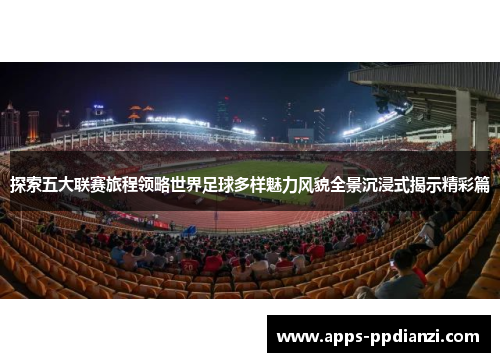 探索五大联赛旅程领略世界足球多样魅力风貌全景沉浸式揭示精彩篇